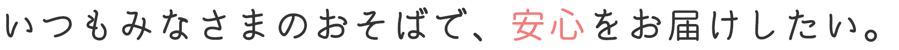 いつもみなさまのおそばで、安心をお届けしたい。