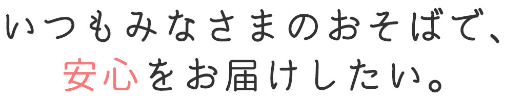いつもみなさまのおそばで、安心をお届けしたい。
